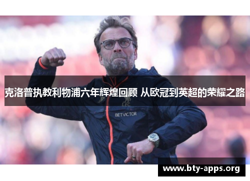 克洛普执教利物浦六年辉煌回顾 从欧冠到英超的荣耀之路
