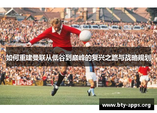 如何重建曼联从低谷到巅峰的复兴之路与战略规划