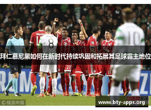 拜仁慕尼黑如何在新时代持续巩固和拓展其足球霸主地位
