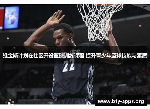 维金斯计划在社区开设篮球训练课程 提升青少年篮球技能与素质