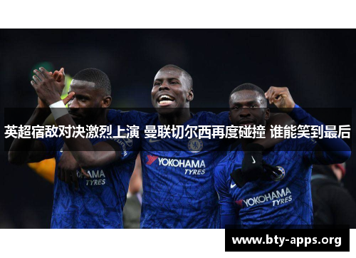 英超宿敌对决激烈上演 曼联切尔西再度碰撞 谁能笑到最后