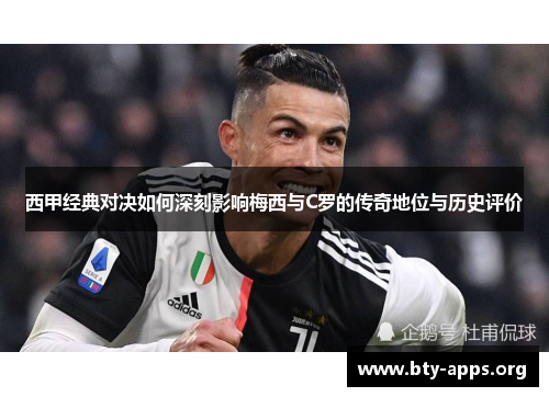 西甲经典对决如何深刻影响梅西与C罗的传奇地位与历史评价