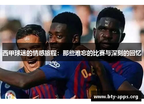 西甲球迷的情感旅程：那些难忘的比赛与深刻的回忆