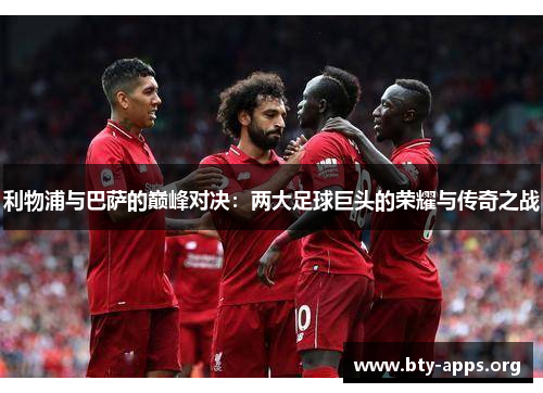 利物浦与巴萨的巅峰对决：两大足球巨头的荣耀与传奇之战