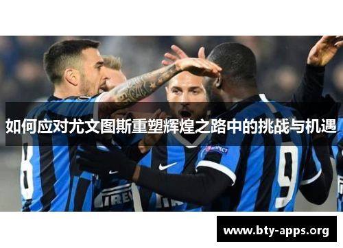 如何应对尤文图斯重塑辉煌之路中的挑战与机遇