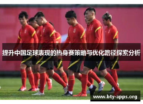 提升中国足球表现的热身赛策略与优化路径探索分析