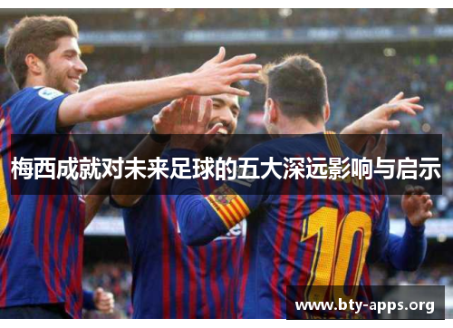梅西成就对未来足球的五大深远影响与启示