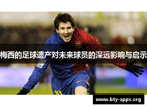 梅西的足球遗产对未来球员的深远影响与启示
