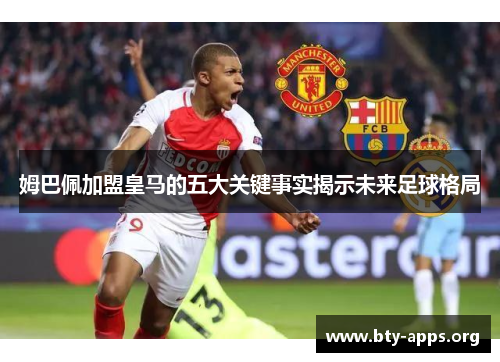 姆巴佩加盟皇马的五大关键事实揭示未来足球格局