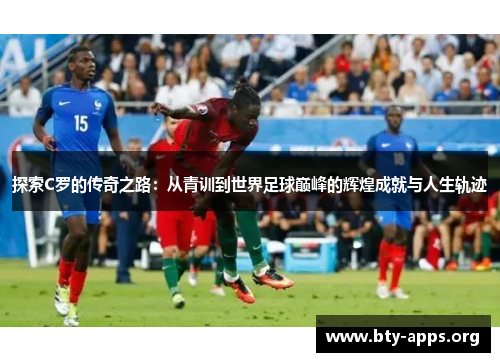 探索C罗的传奇之路：从青训到世界足球巅峰的辉煌成就与人生轨迹