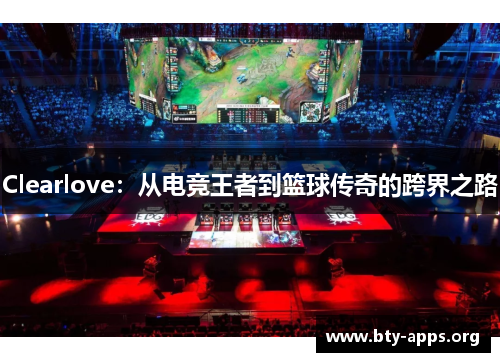 Clearlove：从电竞王者到篮球传奇的跨界之路