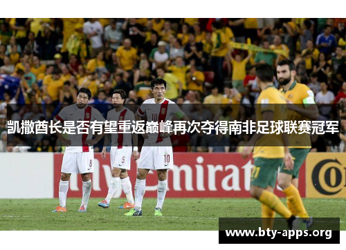 凯撒酋长是否有望重返巅峰再次夺得南非足球联赛冠军
