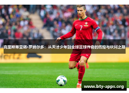 克里斯蒂亚诺·罗纳尔多：从天才少年到全球足球传奇的辉煌与坎坷之路