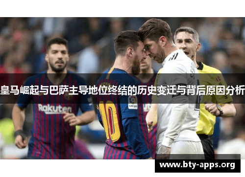 皇马崛起与巴萨主导地位终结的历史变迁与背后原因分析