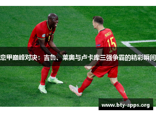 意甲巅峰对决：吉鲁、莱奥与卢卡库三强争霸的精彩瞬间