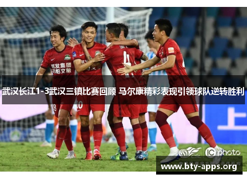 武汉长江1-3武汉三镇比赛回顾 马尔康精彩表现引领球队逆转胜利