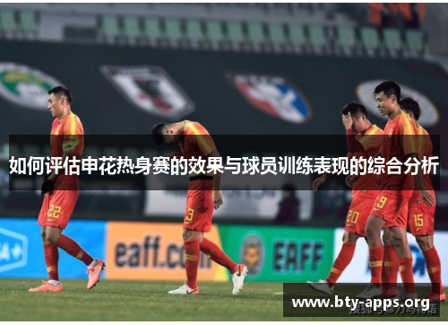 如何评估申花热身赛的效果与球员训练表现的综合分析