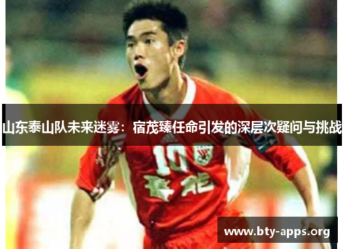 山东泰山队未来迷雾：宿茂臻任命引发的深层次疑问与挑战