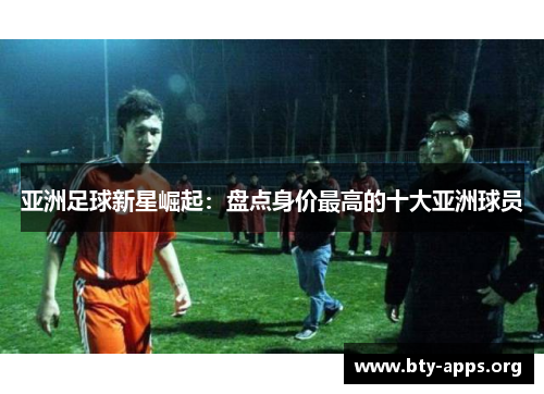 亚洲足球新星崛起：盘点身价最高的十大亚洲球员