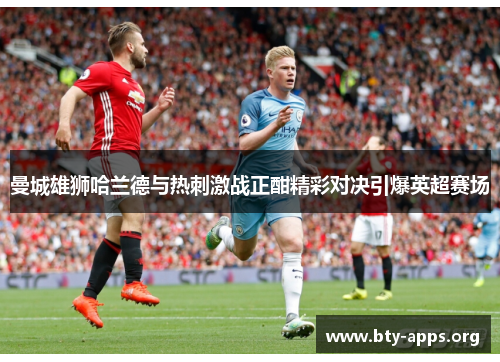 曼城雄狮哈兰德与热刺激战正酣精彩对决引爆英超赛场