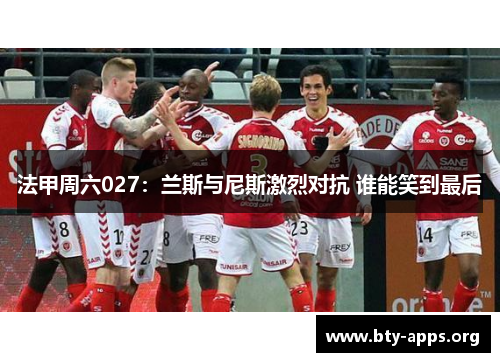 法甲周六027：兰斯与尼斯激烈对抗 谁能笑到最后