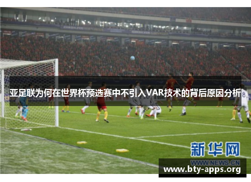 亚足联为何在世界杯预选赛中不引入VAR技术的背后原因分析