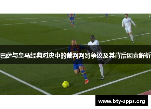 巴萨与皇马经典对决中的裁判判罚争议及其背后因素解析