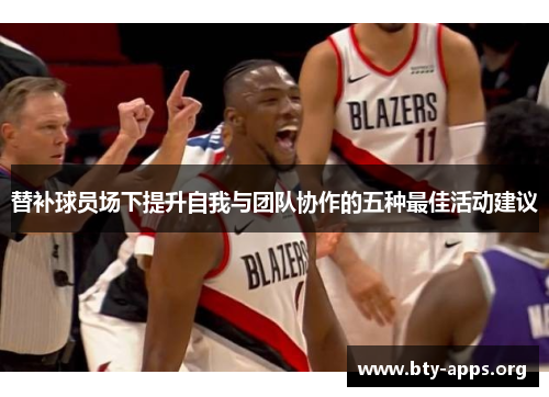 替补球员场下提升自我与团队协作的五种最佳活动建议