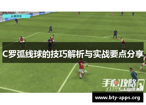 C罗弧线球的技巧解析与实战要点分享 C罗弧线球的技巧解析与实战要点分享