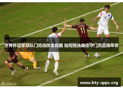 世界杯冠军球队门将选择全攻略 如何挑选最佳守门员赢得荣誉