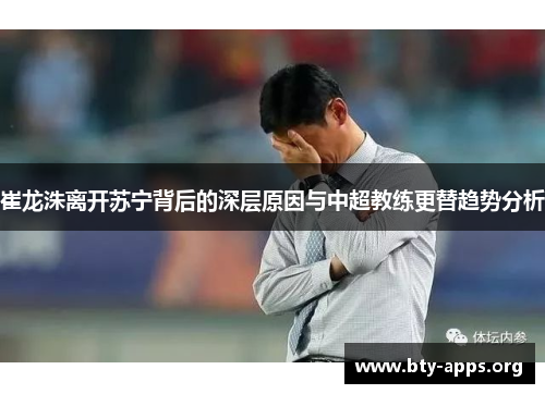 崔龙洙离开苏宁背后的深层原因与中超教练更替趋势分析
