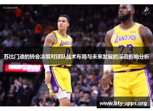 苏比门迪的转会决策对球队战术布局与未来发展的深远影响分析