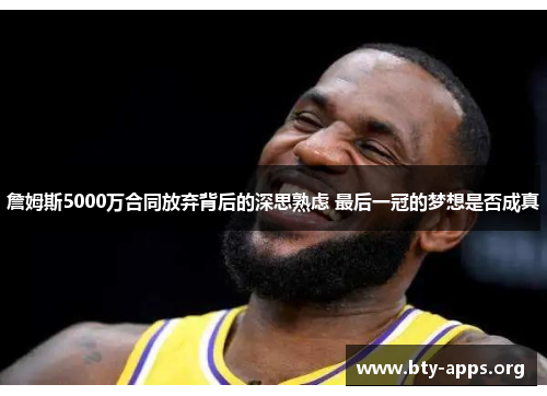 詹姆斯5000万合同放弃背后的深思熟虑 最后一冠的梦想是否成真 詹姆斯5000万合同放弃背后的深思熟虑 最后一冠的梦想是否成真