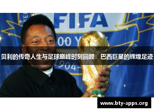 贝利的传奇人生与足球巅峰时刻回顾：巴西巨星的辉煌足迹