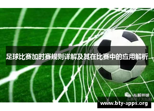 足球比赛加时赛规则详解及其在比赛中的应用解析 足球比赛加时赛规则详解及其在比赛中的应用解析