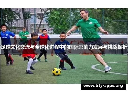 足球文化交流与全球化进程中的国际影响力发展与挑战探析 足球文化交流与全球化进程中的国际影响力发展与挑战探析