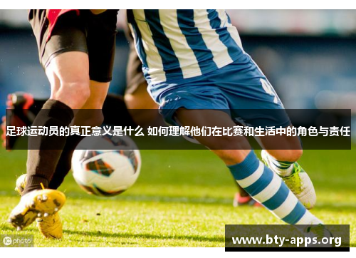 足球运动员的真正意义是什么 如何理解他们在比赛和生活中的角色与责任 足球运动员的真正意义是什么 如何理解他们在比赛和生活中的角色与责任