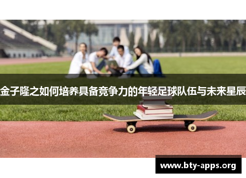 金子隆之如何培养具备竞争力的年轻足球队伍与未来星辰