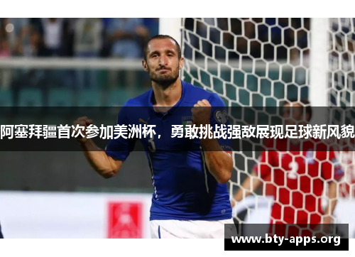 阿塞拜疆首次参加美洲杯,勇敢挑战强敌展现足球新风貌