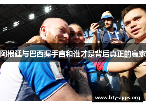 阿根廷与巴西握手言和谁才是背后真正的赢家