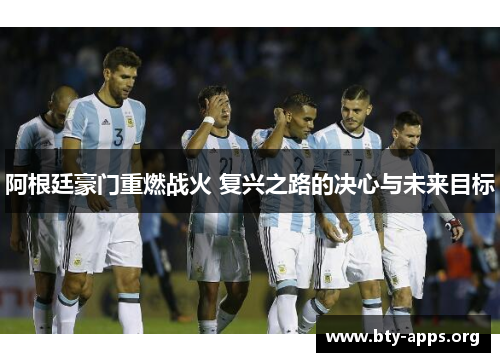 阿根廷豪门重燃战火 复兴之路的决心与未来目标