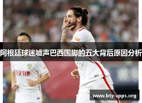 阿根廷球迷嘘声巴西国脚的五大背后原因分析