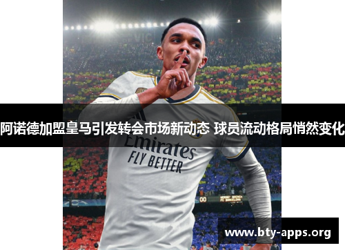 阿诺德加盟皇马引发转会市场新动态 球员流动格局悄然变化
