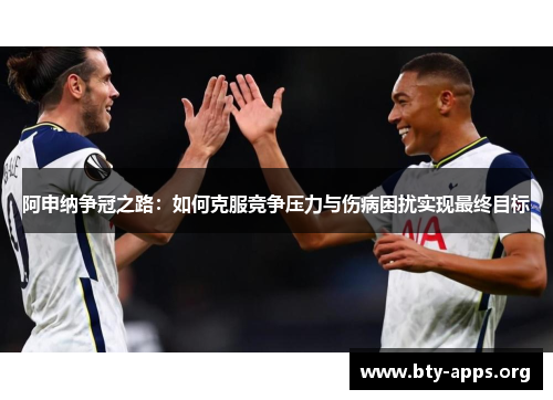 阿申纳争冠之路：如何克服竞争压力与伤病困扰实现最终目标