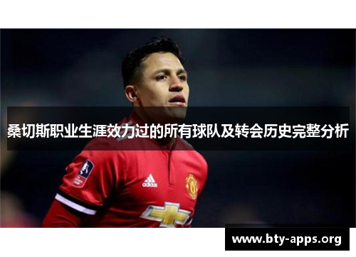 桑切斯职业生涯效力过的所有球队及转会历史完整分析