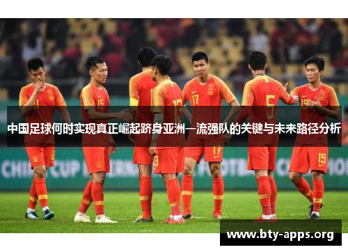 中国足球何时实现真正崛起跻身亚洲一流强队的关键与未来路径分析