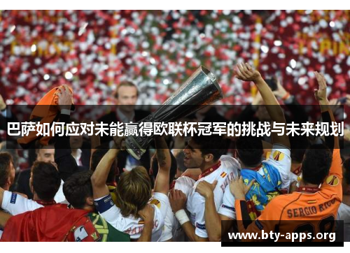 巴萨如何应对未能赢得欧联杯冠军的挑战与未来规划