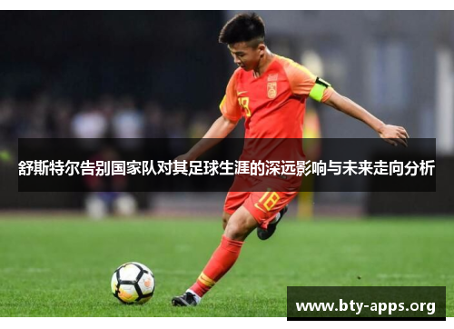 舒斯特尔告别国家队对其足球生涯的深远影响与未来走向分析