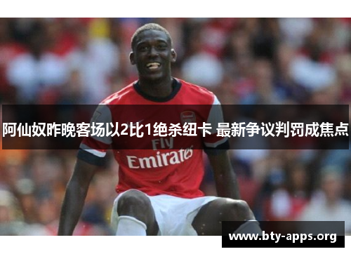 阿仙奴昨晚客场以2比1绝杀纽卡 最新争议判罚成焦点