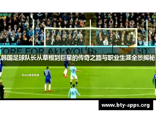 韩国足球队长从草根到巨星的传奇之路与职业生涯全景揭秘